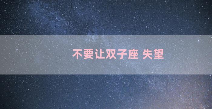 不要让双子座 失望